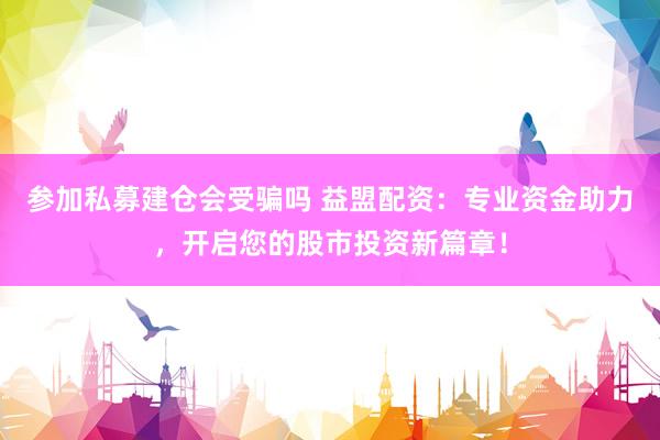 参加私募建仓会受骗吗 益盟配资：专业资金助力，开启您的股市投资新篇章！