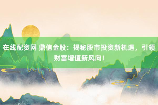 在线配资网 鼎信金股：揭秘股市投资新机遇，引领财富增值新风向！
