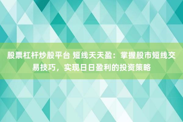 股票杠杆炒股平台 短线天天盈：掌握股市短线交易技巧，实现日日盈利的投资策略