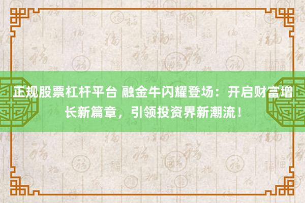 正规股票杠杆平台 融金牛闪耀登场：开启财富增长新篇章，引领投资界新潮流！