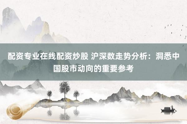 配资专业在线配资炒股 沪深数走势分析：洞悉中国股市动向的重要参考