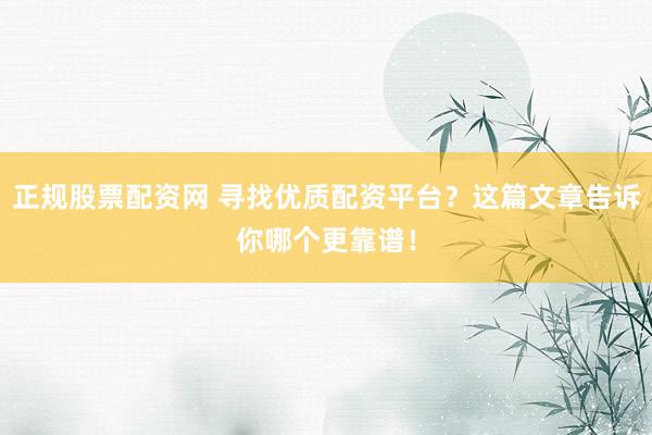 正规股票配资网 寻找优质配资平台？这篇文章告诉你哪个更靠谱！