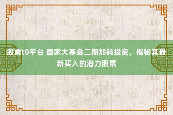股票t0平台 国家大基金二期加码投资，揭秘其最新买入的潜力股票