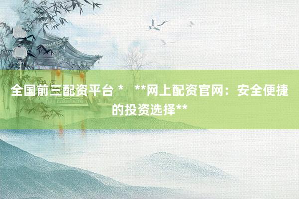 全国前三配资平台 *   **网上配资官网：安全便捷的投资选择**