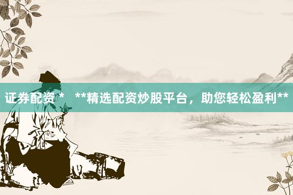 证券配资 *   **精选配资炒股平台，助您轻松盈利**