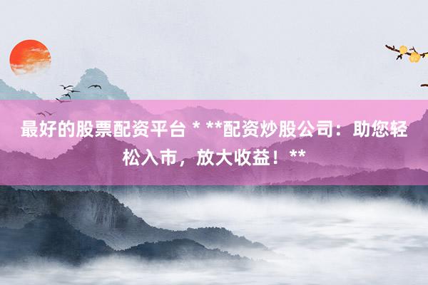 最好的股票配资平台 * **配资炒股公司：助您轻松入市，放大收益！**