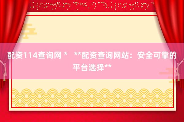 配资114查询网 *   **配资查询网站：安全可靠的平台选择**