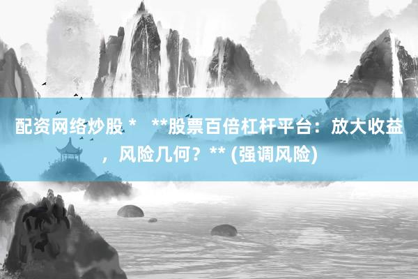 配资网络炒股 *   **股票百倍杠杆平台：放大收益，风险几何？** (强调风险)