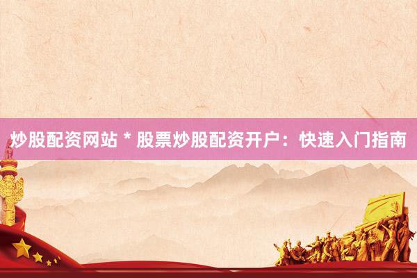 炒股配资网站 * 股票炒股配资开户：快速入门指南