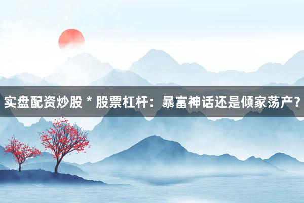 实盘配资炒股 * 股票杠杆：暴富神话还是倾家荡产？