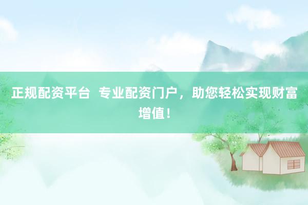 正规配资平台  专业配资门户，助您轻松实现财富增值！