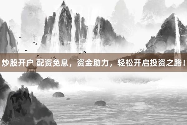 炒股开户 配资免息，资金助力，轻松开启投资之路！