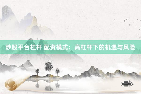 炒股平台杠杆 配资模式：高杠杆下的机遇与风险