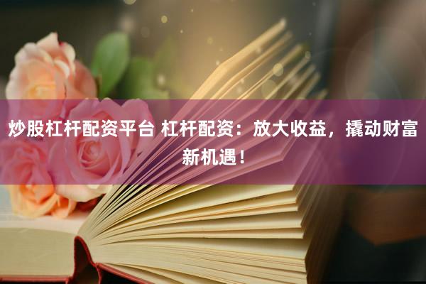炒股杠杆配资平台 杠杆配资：放大收益，撬动财富新机遇！