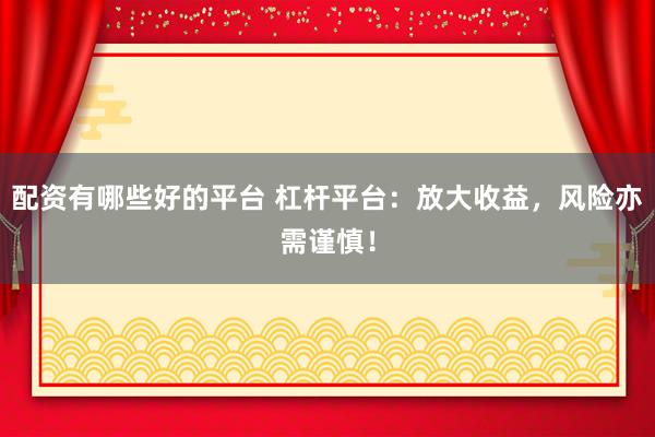 配资有哪些好的平台 杠杆平台：放大收益，风险亦需谨慎！