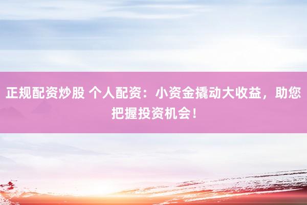 正规配资炒股 个人配资：小资金撬动大收益，助您把握投资机会！