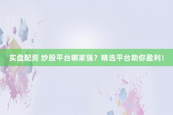 实盘配资 炒股平台哪家强？精选平台助你盈利！