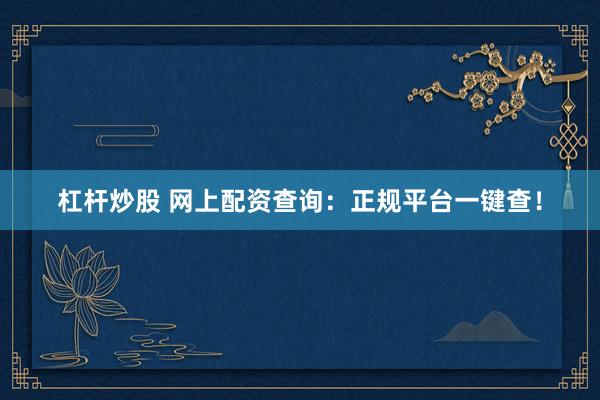 杠杆炒股 网上配资查询：正规平台一键查！
