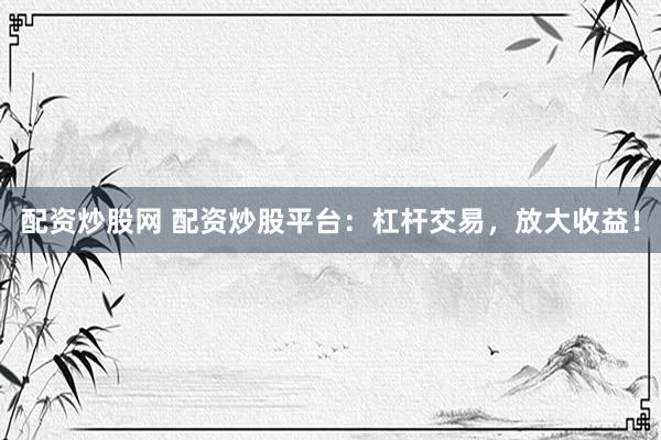 配资炒股网 配资炒股平台：杠杆交易，放大收益！