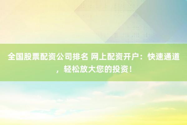 全国股票配资公司排名 网上配资开户：快速通道，轻松放大您的投资！