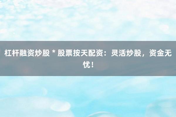 杠杆融资炒股 * 股票按天配资：灵活炒股，资金无忧！