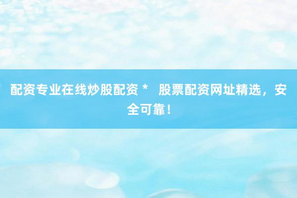 配资专业在线炒股配资 *   股票配资网址精选，安全可靠！