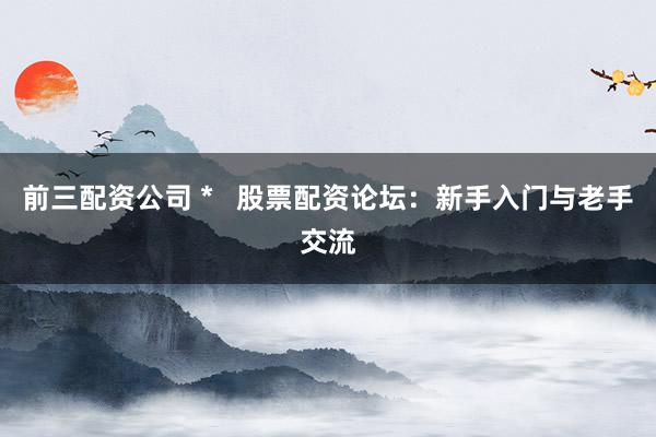 前三配资公司 *   股票配资论坛：新手入门与老手交流