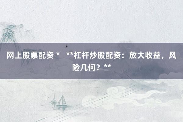 网上股票配资 *   **杠杆炒股配资：放大收益，风险几何？**