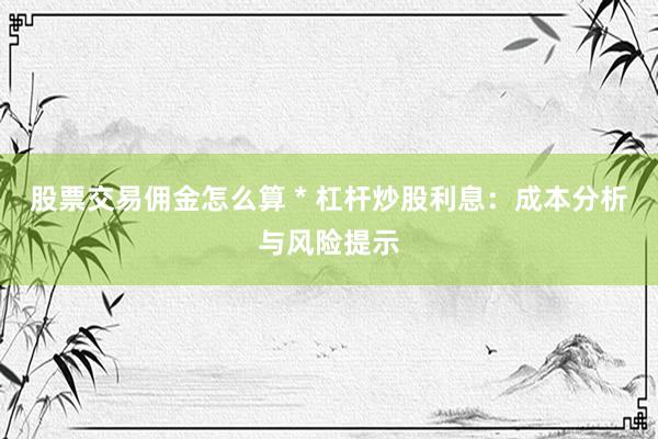 股票交易佣金怎么算 * 杠杆炒股利息：成本分析与风险提示