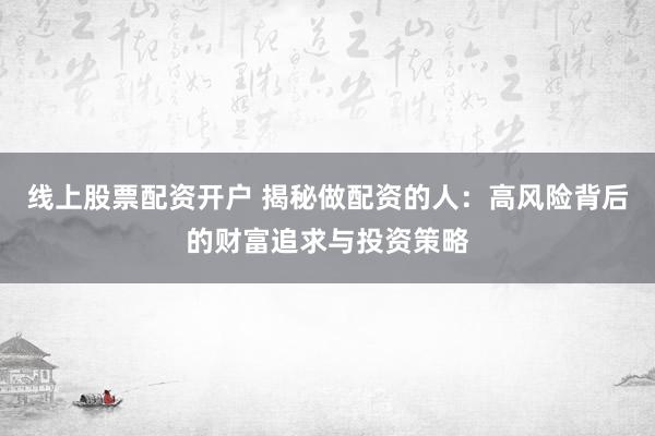 线上股票配资开户 揭秘做配资的人：高风险背后的财富追求与投资策略