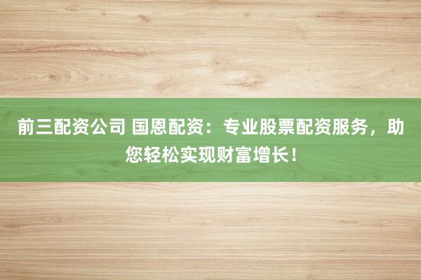 前三配资公司 国恩配资：专业股票配资服务，助您轻松实现财富增长！
