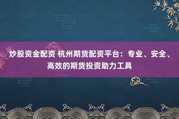 炒股资金配资 杭州期货配资平台：专业、安全、高效的期货投资助力工具