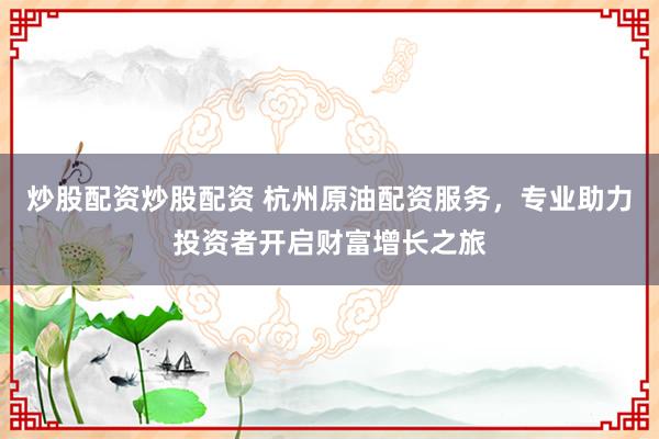 炒股配资炒股配资 杭州原油配资服务，专业助力投资者开启财富增长之旅