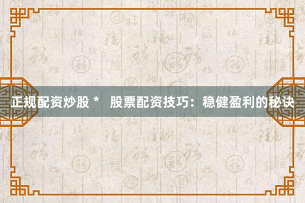 正规配资炒股 *   股票配资技巧：稳健盈利的秘诀