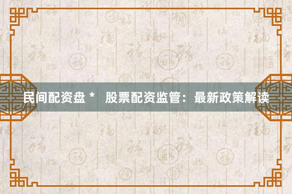 民间配资盘 *   股票配资监管：最新政策解读