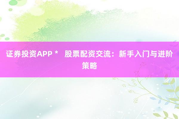 证券投资APP *   股票配资交流：新手入门与进阶策略