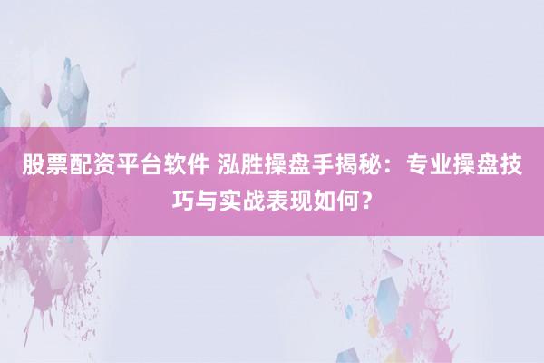 股票配资平台软件 泓胜操盘手揭秘：专业操盘技巧与实战表现如何？