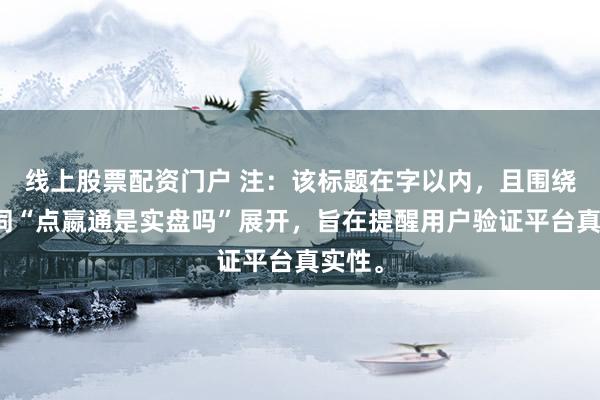 线上股票配资门户 注：该标题在字以内，且围绕关键词“点嬴通是实盘吗”展开，旨在提醒用户验证平台真实性。
