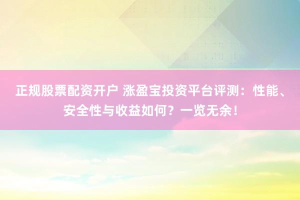 正规股票配资开户 涨盈宝投资平台评测：性能、安全性与收益如何？一览无余！