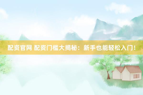 配资官网 配资门槛大揭秘：新手也能轻松入门！