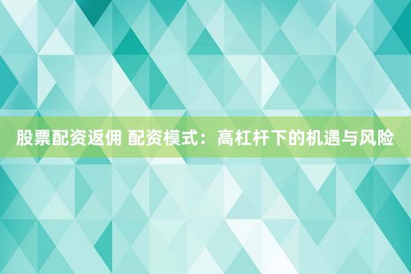 股票配资返佣 配资模式：高杠杆下的机遇与风险