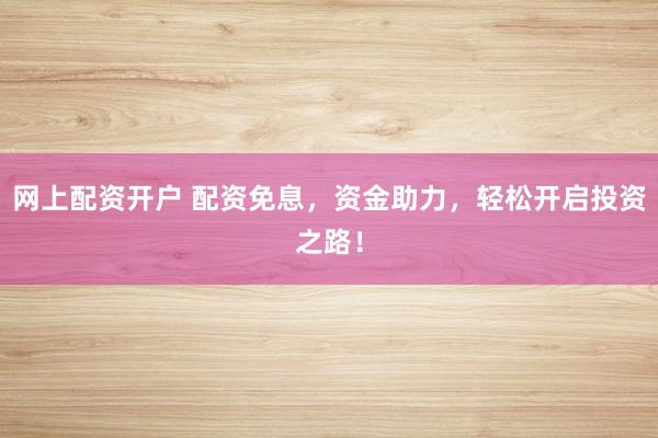 网上配资开户 配资免息，资金助力，轻松开启投资之路！