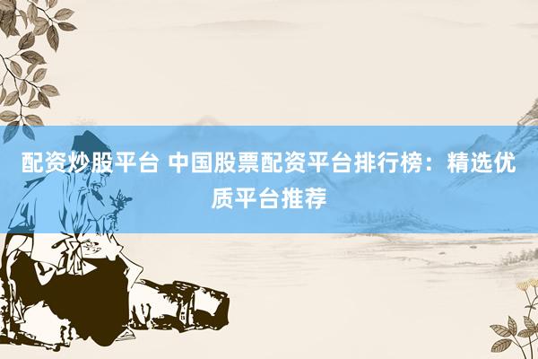 配资炒股平台 中国股票配资平台排行榜：精选优质平台推荐