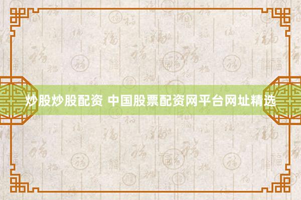 炒股炒股配资 中国股票配资网平台网址精选