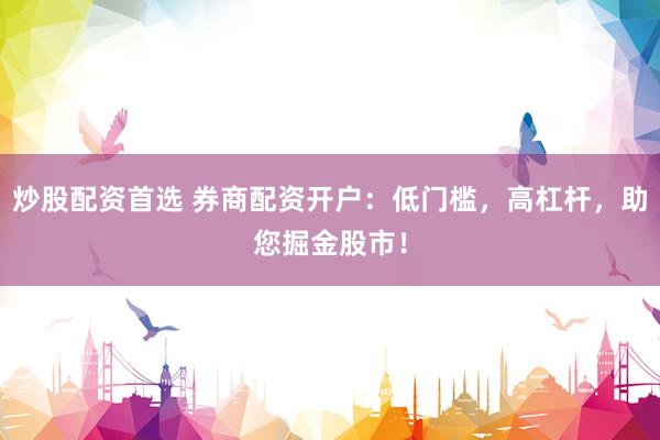 炒股配资首选 券商配资开户：低门槛，高杠杆，助您掘金股市！