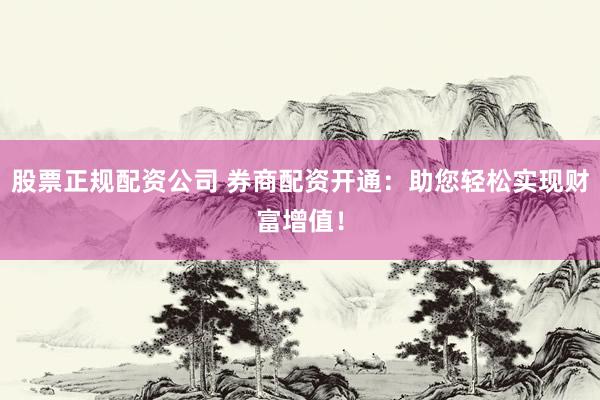 股票正规配资公司 券商配资开通：助您轻松实现财富增值！