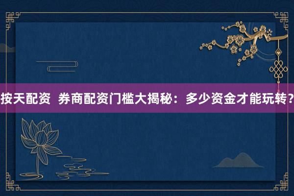 按天配资  券商配资门槛大揭秘：多少资金才能玩转？