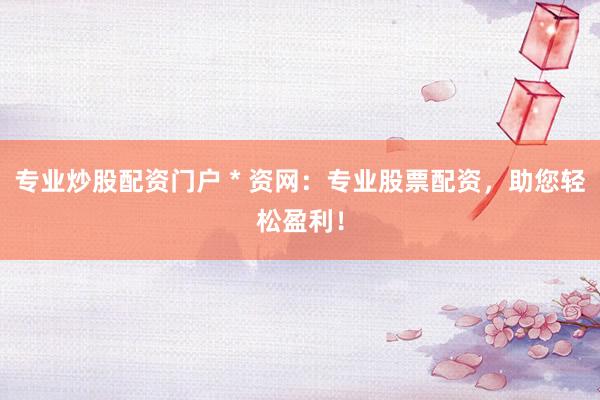 专业炒股配资门户 * 资网：专业股票配资，助您轻松盈利！