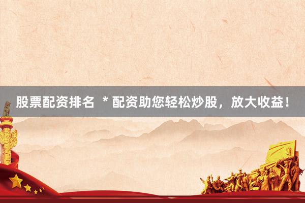 股票配资排名  * 配资助您轻松炒股，放大收益！