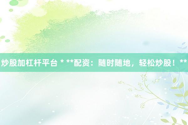 炒股加杠杆平台 * **配资：随时随地，轻松炒股！**